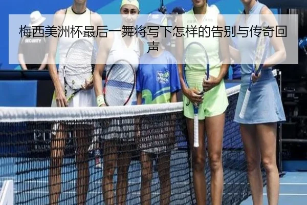 梅西美洲杯最后一舞将写下怎样的告别与传奇回声