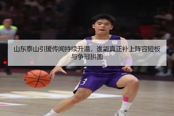山东泰山引援传闻持续升温，谁能真正补上阵容短板与争冠拼图